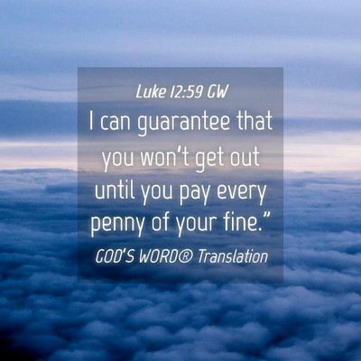 Picture 04 - Luke 12:59 GW - I can guarantee that you won’t get out until - Bible Verse Picture