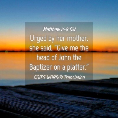 Picture 04 - Matthew 14:8 GW - Urged by her mother, she said, “Give me the - Bible Verse Picture