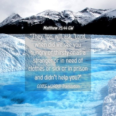 Picture 04 - Matthew 25:44 GW - “They, too, will ask, ‘Lord, when did we see - Bible Verse Picture