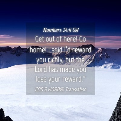 Picture 04 - Numbers 24:11 GW - Get out of here! Go home! I said I’d reward you - Bible Verse Picture