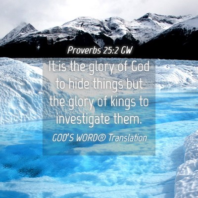 Picture 04 - Proverbs 25:2 GW - It is the glory of God to hide things but the - Bible Verse Picture