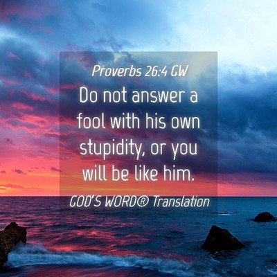 Picture 04 - Proverbs 26:4 GW - Do not answer a fool with his own stupidity, or - Bible Verse Picture