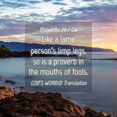 Picture 04 - Proverbs 26:7 GW - Like a lame person’s limp legs, so is a proverb - Bible Verse Picture