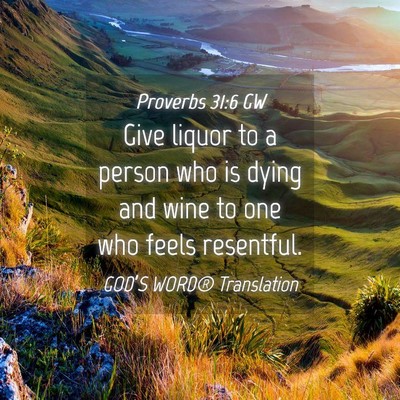 Picture 04 - Proverbs 31:6 GW - Give liquor to a person who is dying and wine to - Bible Verse Picture