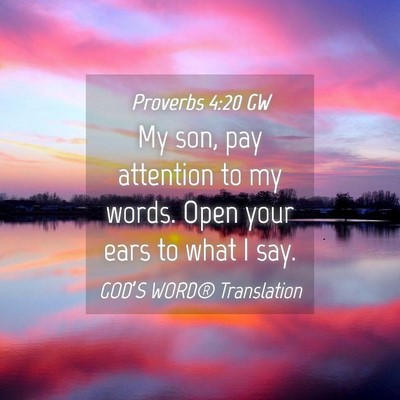 Picture 04 - Proverbs 4:20 GW - My son, pay attention to my words. Open your ears - Bible Verse Picture