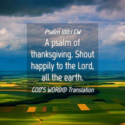 Picture 04 - Psalm 100:1 GW - A psalm of thanksgiving. Shout happily to the - Bible Verse Picture