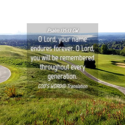 Picture 04 - Psalm 135:13 GW - O Lord, your name endures forever. O Lord, you - Bible Verse Picture