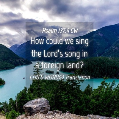 Picture 04 - Psalm 137:4 GW - How could we sing the Lord’s song in a foreign - Bible Verse Picture