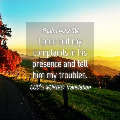 Picture 04 - Psalm 142:2 GW - I pour out my complaints in his presence and tell - Bible Verse Picture