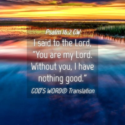 Picture 04 - Psalm 16:2 GW - I said to the Lord, “You are my Lord. Without - Bible Verse Picture