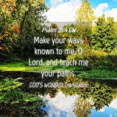 Picture 04 - Psalm 25:4 GW - Make your ways known to me, O Lord, and teach me - Bible Verse Picture