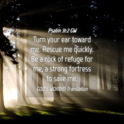 Picture 04 - Psalm 31:2 GW - Turn your ear toward me. Rescue me quickly. Be a - Bible Verse Picture