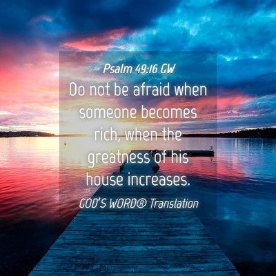 Picture 04 - Psalm 49:16 GW - Do not be afraid when someone becomes rich, when - Bible Verse Picture