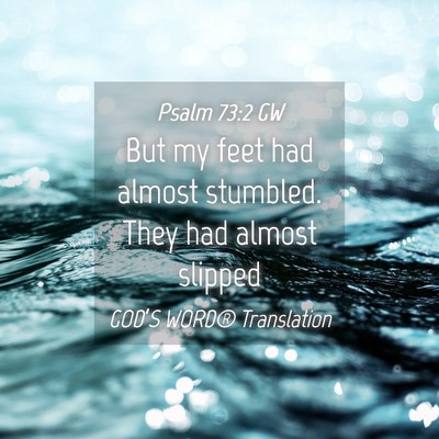 Picture 04 - Psalm 73:2 GW - But my feet had almost stumbled. They had almost - Bible Verse Picture