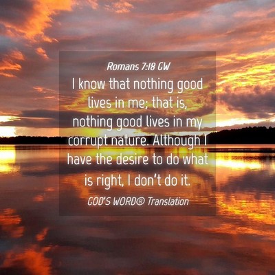 Picture 04 - Romans 7:18 GW - I know that nothing good lives in me; that is, - Bible Verse Picture