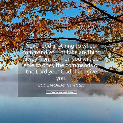 Picture 05 - Deuteronomy 4:2 GW - Never add anything to what I command you, or take - Bible Verse Picture