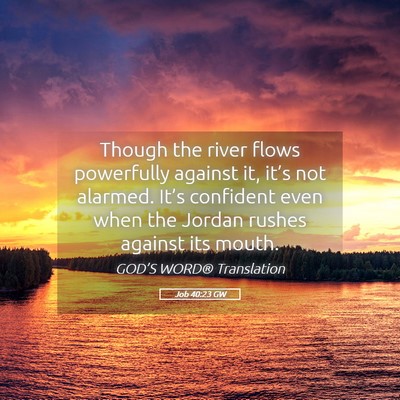 Picture 05 - Job 40:23 GW - Though the river flows powerfully against it, - Bible Verse Picture