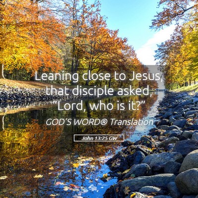 Picture 05 - John 13:25 GW - Leaning close to Jesus, that disciple asked, - Bible Verse Picture