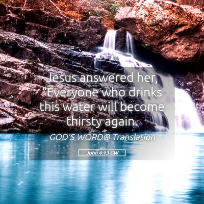 Picture 05 - John 4:13 GW - Jesus answered her, “Everyone who drinks this - Bible Verse Picture