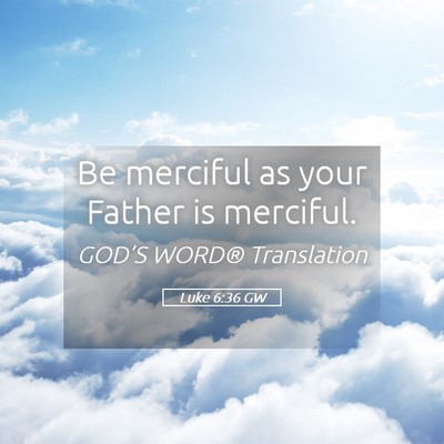 Picture 05 - Luke 6:36 GW - Be merciful as your Father is - Bible Verse Picture
