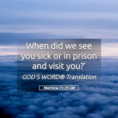 Picture 05 - Matthew 25:39 GW - When did we see you sick or in prison and visit - Bible Verse Picture