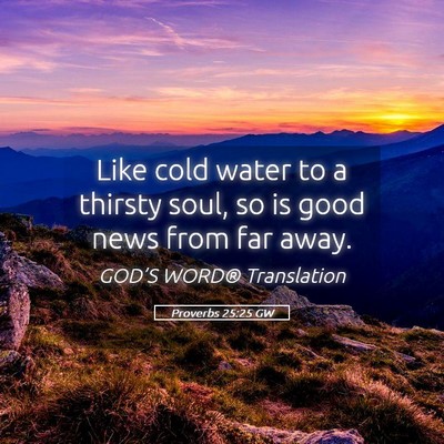Picture 05 - Proverbs 25:25 GW - Like cold water to a thirsty soul, so is good - Bible Verse Picture