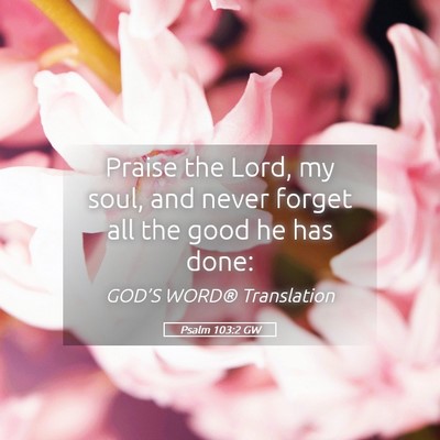 Picture 05 - Psalm 103:2 GW - Praise the Lord, my soul, and never forget all - Bible Verse Picture