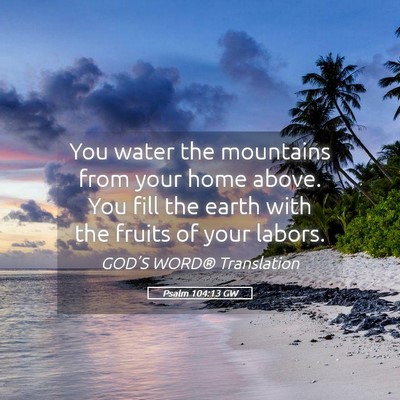 Picture 05 - Psalm 104:13 GW - You water the mountains from your home above. You - Bible Verse Picture