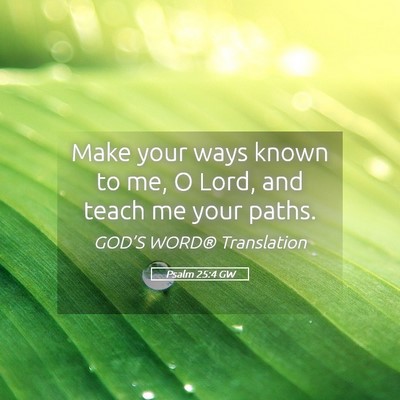 Picture 05 - Psalm 25:4 GW - Make your ways known to me, O Lord, and teach me - Bible Verse Picture