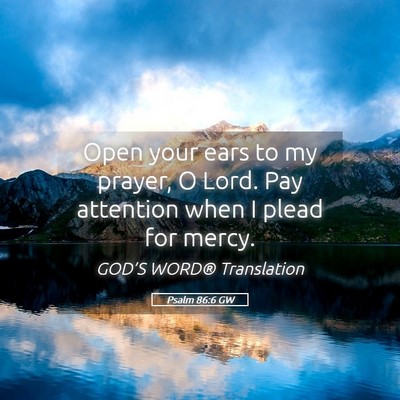 Picture 05 - Psalm 86:6 GW - Open your ears to my prayer, O Lord. Pay - Bible Verse Picture