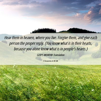 Picture 06 - 2 Chronicles 6:30 GW - Hear them in heaven, where you live. Forgive - Bible Verse Picture
