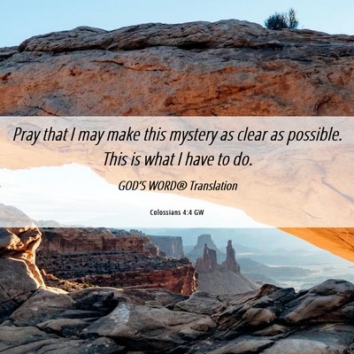 Picture 06 - Colossians 4:4 GW - Pray that I may make this mystery as clear as - Bible Verse Picture