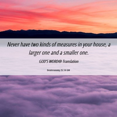 Picture 06 - Deuteronomy 25:14 GW - Never have two kinds of measures in your house, a - Bible Verse Picture