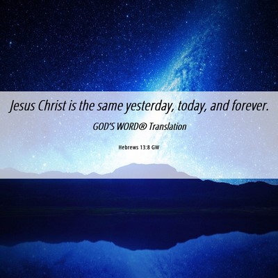 Picture 06 - Hebrews 13:8 GW - Jesus Christ is the same yesterday, today, and - Bible Verse Picture