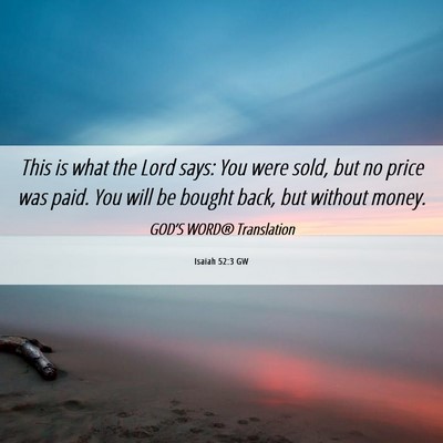 Picture 06 - Isaiah 52:3 GW - This is what the Lord says: You were sold, but no - Bible Verse Picture