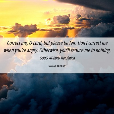 Picture 06 - Jeremiah 10:24 GW - Correct me, O Lord, but please be fair. Don’t - Bible Verse Picture