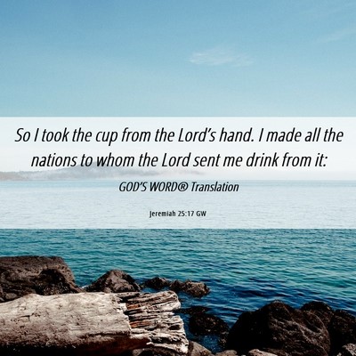 Picture 06 - Jeremiah 25:17 GW - So I took the cup from the Lord’s hand. I made - Bible Verse Picture