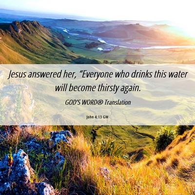 Picture 06 - John 4:13 GW - Jesus answered her, “Everyone who drinks this - Bible Verse Picture