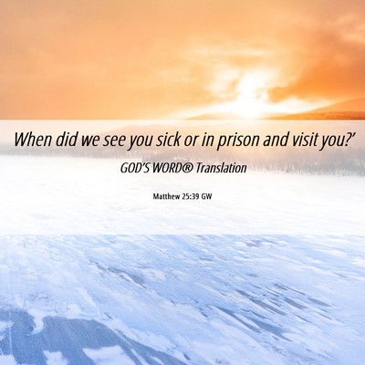 Picture 06 - Matthew 25:39 GW - When did we see you sick or in prison and visit - Bible Verse Picture