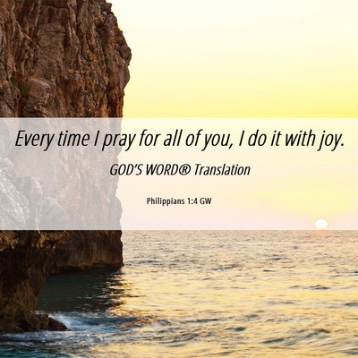 Picture 06 - Philippians 1:4 GW - Every time I pray for all of you, I do it with - Bible Verse Picture