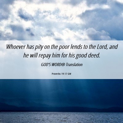 Picture 06 - Proverbs 19:17 GW - Whoever has pity on the poor lends to the Lord, - Bible Verse Picture