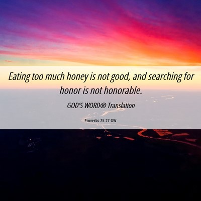 Picture 06 - Proverbs 25:27 GW - Eating too much honey is not good, and searching - Bible Verse Picture