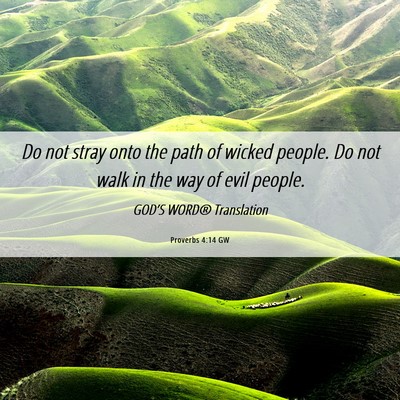 Picture 06 - Proverbs 4:14 GW - Do not stray onto the path of wicked people. Do - Bible Verse Picture