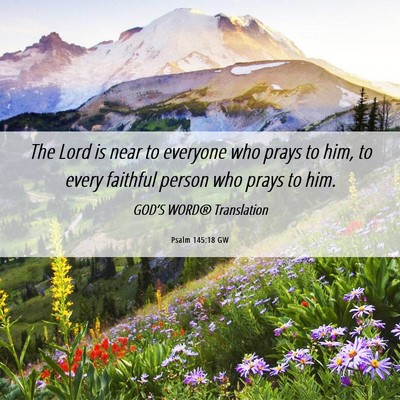 Picture 06 - Psalm 145:18 GW - The Lord is near to everyone who prays to him, to - Bible Verse Picture
