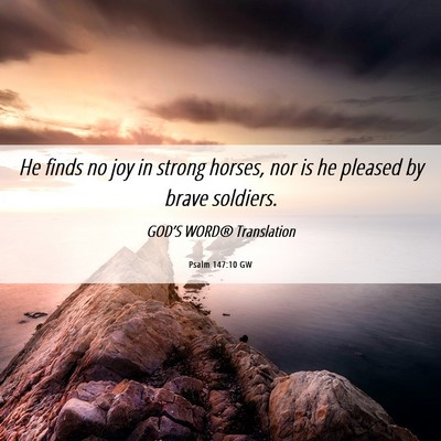 Picture 06 - Psalm 147:10 GW - He finds no joy in strong horses, nor is he - Bible Verse Picture