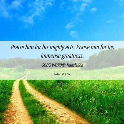 Picture 06 - Psalm 150:2 GW - Praise him for his mighty acts. Praise him for - Bible Verse Picture