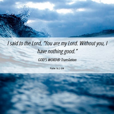 Picture 06 - Psalm 16:2 GW - I said to the Lord, “You are my Lord. Without - Bible Verse Picture