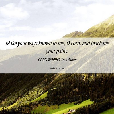 Picture 06 - Psalm 25:4 GW - Make your ways known to me, O Lord, and teach me - Bible Verse Picture