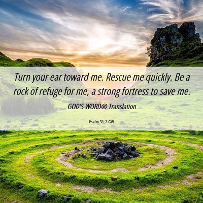 Picture 06 - Psalm 31:2 GW - Turn your ear toward me. Rescue me quickly. Be a - Bible Verse Picture