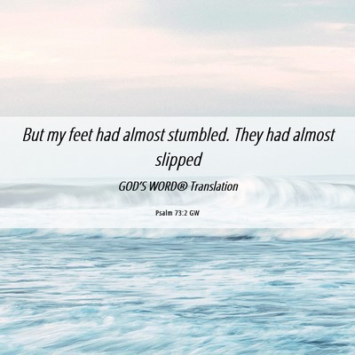 Picture 06 - Psalm 73:2 GW - But my feet had almost stumbled. They had almost - Bible Verse Picture